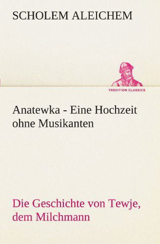 Cover for Scholem Aleichem · Anatewka - Eine Hochzeit Ohne Musikanten: Die Geschichte Von Tewje, Dem Milchmann (Tredition Classics) (German Edition) (Paperback Book) [German edition] (2012)