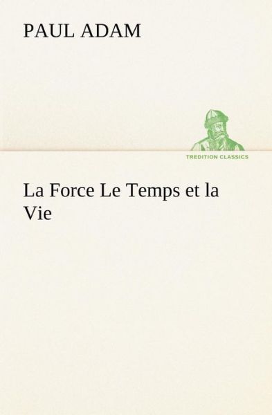 La Force Le Temps et La Vie (Tredition Classics) (French Edition) - Paul Adam - Books - tredition - 9783849135706 - November 20, 2012