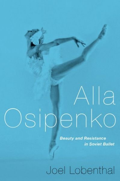 Cover for Lobenthal, Joel (Independent scholar, Independent scholar, New York, NY) · Alla Osipenko: Beauty and Resistance in Soviet Ballet (Hardcover Book) (2016)