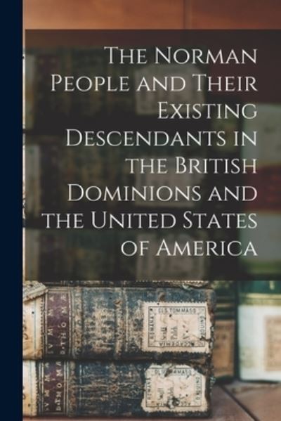 Cover for Anonymous · Norman People and Their Existing Descendants in the British Dominions and the United States of America (Book) (2022)