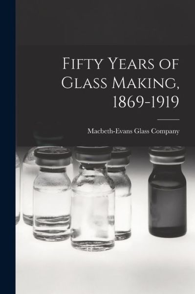 Cover for Macbeth-Evans Glass Company · Fifty Years of Glass Making, 1869-1919 (Book) (2022)