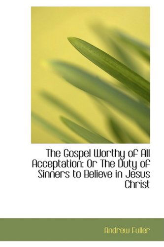 Cover for Andrew Fuller · The Gospel Worthy of All Acceptation: or the Duty of Sinners to Believe in Jesus Christ (Gebundenes Buch) (2009)