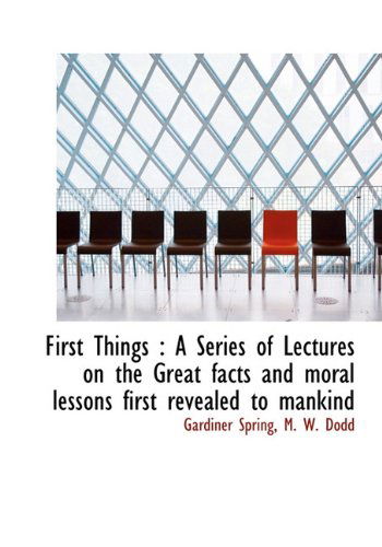 Cover for Gardiner Spring · First Things: a Series of Lectures on the Great Facts and Moral Lessons First Revealed to Mankind (Hardcover Book) (2010)