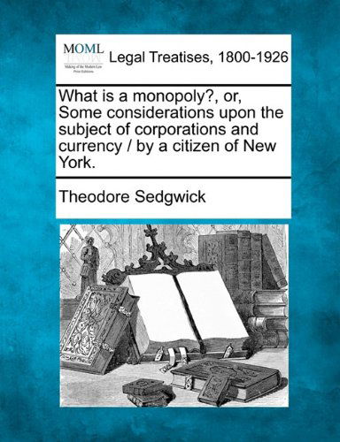 Cover for Theodore Sedgwick · What is a Monopoly?, Or, Some Considerations Upon the Subject of Corporations and Currency / by a Citizen of New York. (Paperback Book) (2010)