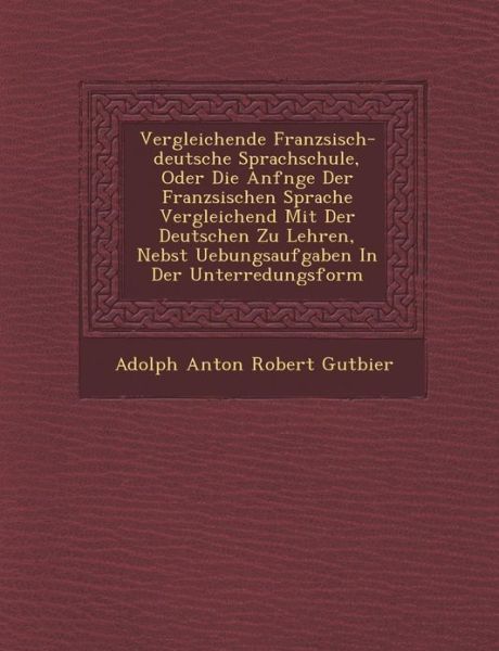 Cover for Adolph Anton Robert Gutbier · Vergleichende Franz Sisch-deutsche Sprachschule, Oder Die Anf Nge Der Franz Sischen Sprache Vergleichend Mit Der Deutschen Zu Lehren, Nebst Uebungsauf (Paperback Book) (2012)