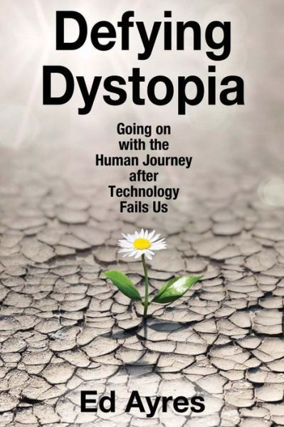 Cover for Ed Ayres · Defying Dystopia: Going on with the Human Journey After Technology Fails Us (Hardcover bog) (2016)