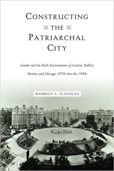 Cover for Maureen A. Flanagan · Constructing the Patriarchal City: Gender and the Built Environments of London, Dublin, Toronto, and Chicago, 1870s into the 1940s - Urban Life, Landscape and Policy (Paperback Book) (2018)