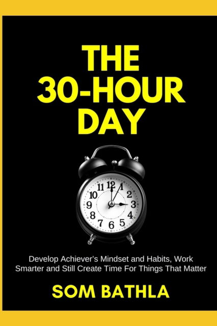 Cover for Som Bathla · The 30 Hour Day : Develop Achiever?s Mindset and Habits, Work Smarter and Still Create Time For Things That Matter (Paperback Book) (2017)