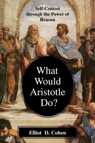 Cover for Elliot D. Cohen · What Would Aristotle Do?: Self-Control Through the Power of Reason (Paperback Book) (2003)