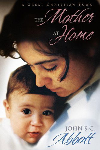 The Mother at Home: the Principles of Maternal Duty Familiarly Illustrated - John S. C. Abbott - Books - Great Christian Books - 9781610101707 - May 19, 2013