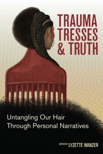 Cover for Lyzette Wanzer · Trauma, Tresses, and Truth: Untangling Our Hair Through Personal Narratives (Paperback Book) [First Edition, First edition] (2022)