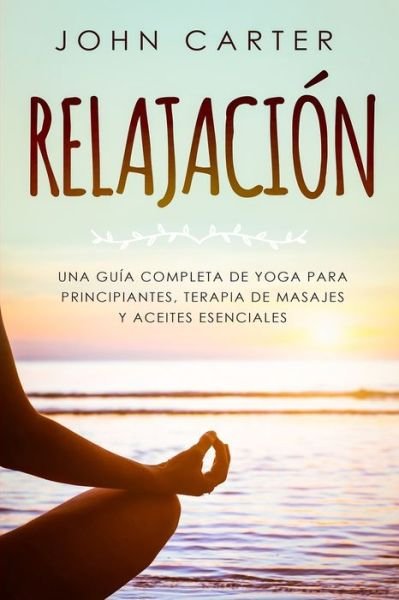 Cover for John Carter · RELAJACIÓN Una Guía Completa de Yoga Para Principiantes, Terapia de Masajes y Aceites Esenciales (Paperback Bog) (2019)