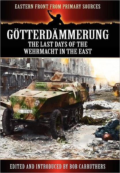 Cover for Bob Carruthers · Gotterdammerung: The Last Days of the Werhmacht in the East - Eastern Front from Primary Sources (Hardcover bog) (2012)