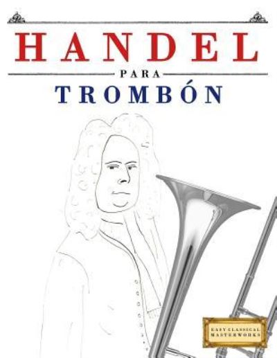 Handel para Trombon - Easy Classical Masterworks - Libros - Createspace Independent Publishing Platf - 9781979523707 - 13 de enero de 2018