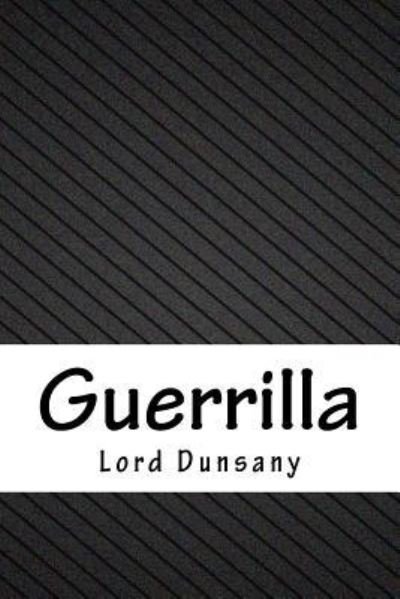 Guerrilla - Lord Dunsany - Książki - Createspace Independent Publishing Platf - 9781986495707 - 15 kwietnia 2018