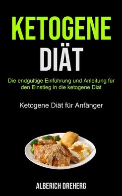 Cover for Alberich Dreherg · Ketogene Diat: Die Endgultige Einfuhrung Und Anleitung Fur Den Einstieg In Die Ketogene Diat (Ketogene Diat Fur Anfanger) (Paperback Book) (2020)