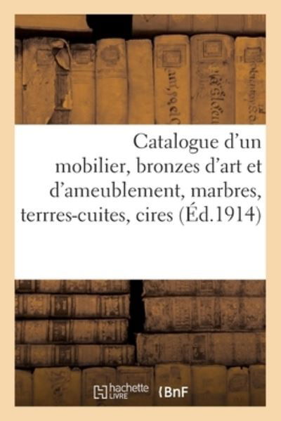 Catalogue d'Un Mobilier, Bronzes d'Art Et d'Ameublement, Marbres, Terrres-Cuites, Cires, Faiences - F -H de Saint-Priest - Books - Hachette Livre - BNF - 9782329389707 - February 1, 2020