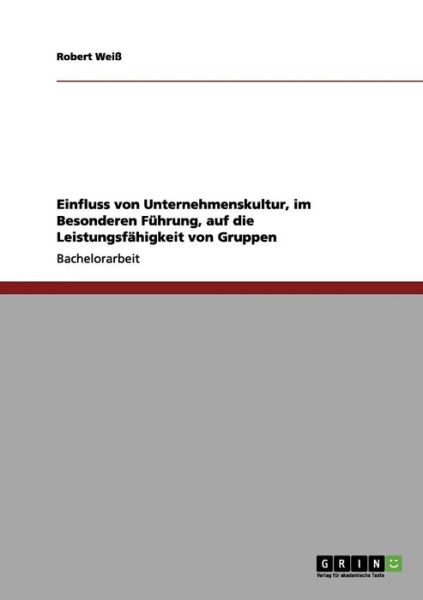 Einfluss von Unternehmenskultur, im Besonderen Fuhrung, auf die Leistungsfahigkeit von Gruppen - Robert Weiss - Books - Grin Verlag - 9783656020707 - October 8, 2011