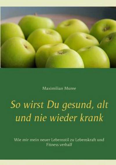Cover for Maximilian Muree · So wirst Du gesund, alt und nie wieder krank: Wie mir mein neuer Lebensstil zu Lebenskraft und Fitness verhalf (Paperback Book) (2016)