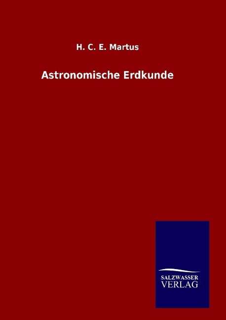 Astronomische Erdkunde - H C E Martus - Bøger - Salzwasser-Verlag Gmbh - 9783846085707 - 8. september 2015