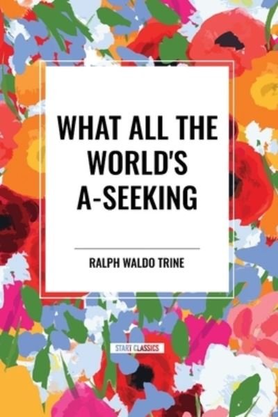 Cover for Ralph Waldo Trine · What All the World's A-Seeking: Or, The Vital Law of True Life, True Greatness Power and Happiness (Taschenbuch) (2024)
