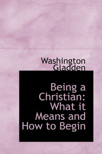 Being a Christian: What It Means and How to Begin - Washington Gladden - Books - BiblioLife - 9780559176708 - October 9, 2008