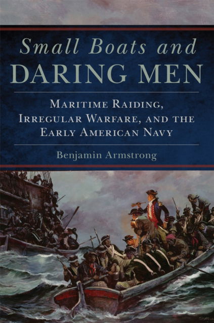 Cover for Benjamin Armstrong · Small Boats and Daring Men: Maritime Raiding, Irregular Warfare, and the Early American Navy - Campaigns and Commanders Series (Paperback Book) (2021)