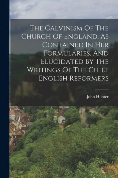 Calvinism of the Church of England, As Contained in Her Formularies, and Elucidated by the Writings of the Chief English Reformers - John Hunter - Böcker - Creative Media Partners, LLC - 9781018791708 - 27 oktober 2022