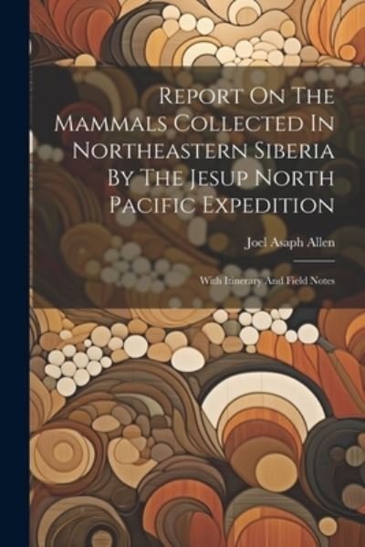 Cover for Joel Asaph Allen · Report on the Mammals Collected in Northeastern Siberia by the Jesup North Pacific Expedition (Book) (2023)