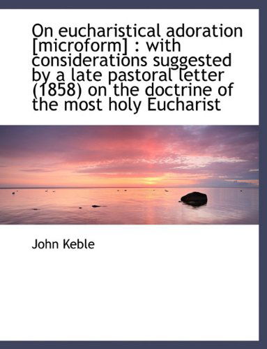 Cover for John Keble · On Eucharistical Adoration [microform]: with Considerations Suggested by a Late Pastoral Letter (1858) on the Doctrine of the Most Holy Eucharist (Taschenbuch) (2010)