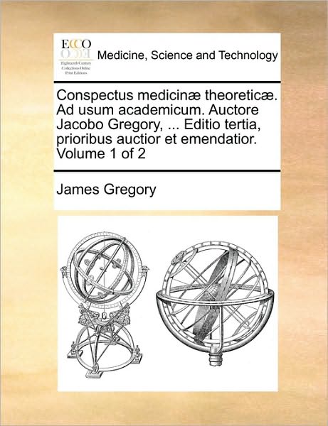 Cover for James Gregory · Conspectus Medicin] Theoretic]. Ad Usum Academicum. Auctore Jacobo Gregory, ... Editio Tertia, Prioribus Auctior et Emendatior. Volume 1 of 2 (Paperback Book) (2010)