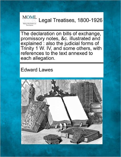 Cover for Edward Lawes · The Declaration on Bills of Exchange, Promissory Notes, &amp;c. Illustrated and Explained: Also the Judicial Forms of Trinity 1 W. Iv, and Some Others, with R (Taschenbuch) (2010)