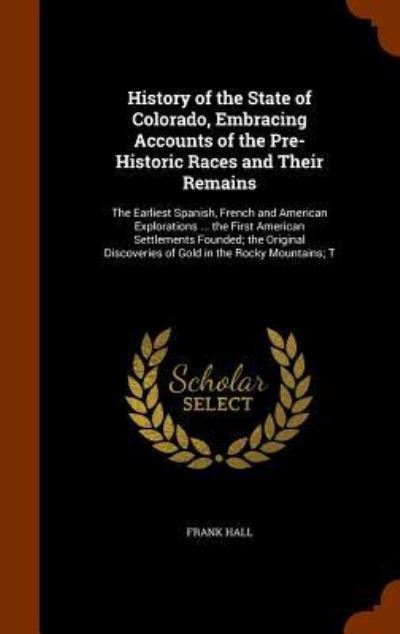 Cover for Frank Hall · History of the State of Colorado, Embracing Accounts of the Pre-Historic Races and Their Remains (Gebundenes Buch) (2015)