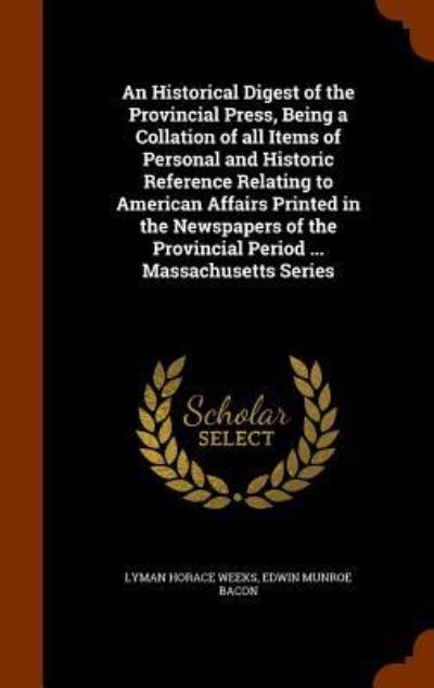 An Historical Digest of the Provincial Press, Being a Collation of All Items of Personal and Historic Reference Relating to American Affairs Printed in the Newspapers of the Provincial Period ... Massachusetts Series - Lyman Horace Weeks - Books - Arkose Press - 9781345277708 - October 24, 2015