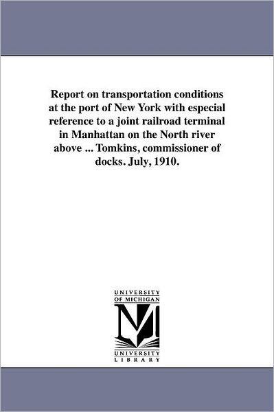 Report on Transportation Conditions at the Port of New York with Especial Reference to a Joint Railroad Terminal in Manhattan on the North River Above ... Tomkins, Commissioner of Docks. July, 1910. - Michigan Historical Reprint Series - Kirjat - Scholarly Publishing Office, University  - 9781418186708 - perjantai 19. elokuuta 2011