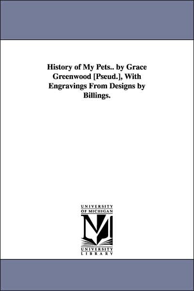Cover for Michigan Historical Reprint Series · History of My Pets.. by Grace Greenwood [pseud.], with           Engravings from Designs by Billings. (Paperback Book) (2006)