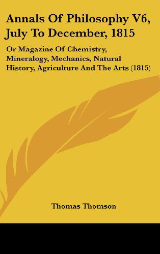 Cover for Thomas Thomson · Annals of Philosophy V6, July to December, 1815: or Magazine of Chemistry, Mineralogy, Mechanics, Natural History, Agriculture and the Arts (1815) (Hardcover Book) (2008)