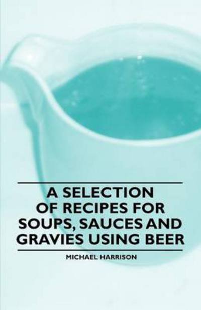 Cover for Michael Harrison · A Selection of Recipes for Soups, Sauces and Gravies Using Beer (Paperback Book) (2011)