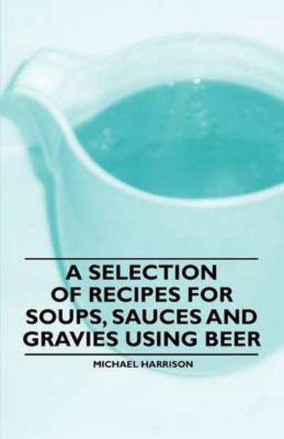 A Selection of Recipes for Soups, Sauces and Gravies Using Beer - Michael Harrison - Książki - Redgrove Press - 9781446541708 - 23 marca 2011