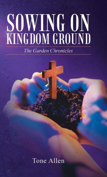 Cover for Tone Allen · Sowing on Kingdom Ground: the Garden Chronicles (Hardcover Book) (2014)