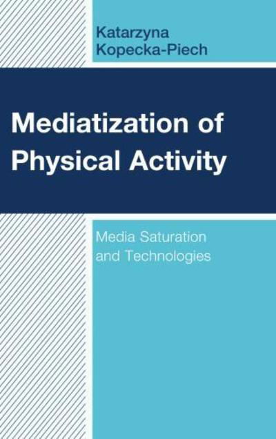 Cover for Kopecka-Piech, Katarzyna, University of Wroclaw · Mediatization of Physical Activity: Media Saturation and Technologies (Hardcover Book) (2019)