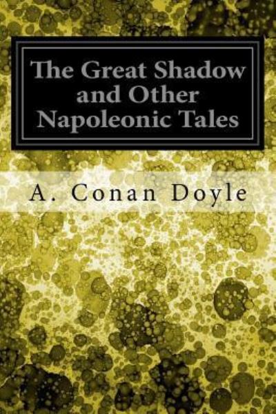 The Great Shadow and Other Napoleonic Tales - Sir Arthur Conan Doyle - Książki - Createspace Independent Publishing Platf - 9781548582708 - 4 lipca 2017