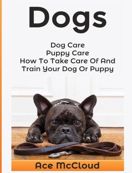 Dogs: Dog Care: Puppy Care: How to Take Care of and Train Your Dog or Puppy - Essentials for Dog Care & Puppy Care Along - Ace McCloud - Książki - Pro Mastery Publishing - 9781640482708 - 15 marca 2017