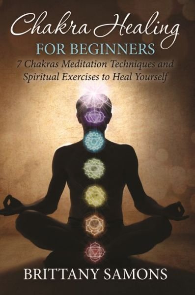 Cover for Brittany Samons · Chakra Healing for Beginners: 7 Chakras Meditation Techniques and Spiritual Exercises to Heal Yourself (Pocketbok) (2015)