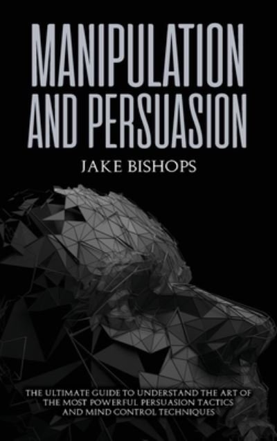 Cover for Jake Bishops · Manipulation and Persuasion: The Ultimate Guide to Understand the Art of the Most Powerful Persuasion Tactics and Mind Control Techniques (Hardcover Book) (2021)