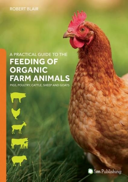 A Practical Guide to the Feeding of Organic Farm Animals: Pigs, Poultry, Cattle, Sheep and Goats - Robert Blair - Books - 5M Books Ltd - 9781910455708 - February 24, 2017
