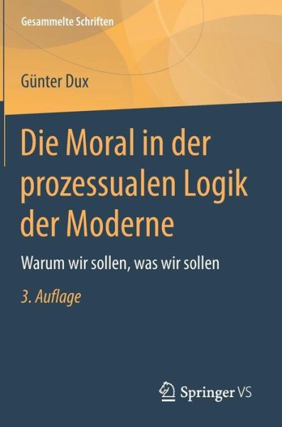 Cover for Gunter Dux · Die Moral in Der Prozessualen Logik Der Moderne: Warum Wir Sollen, Was Wir Sollen - Gesammelte Schriften (Hardcover Book) [3rd 3. Aufl. 2018 edition] (2017)