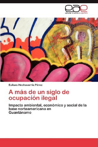 Cover for Eulises Hechavarría Pérez · A Más De Un Siglo De Ocupación Ilegal: Impacto Ambiental, Económico Y Social De La Base Norteamericana en  Guantánamo (Taschenbuch) [Spanish edition] (2012)