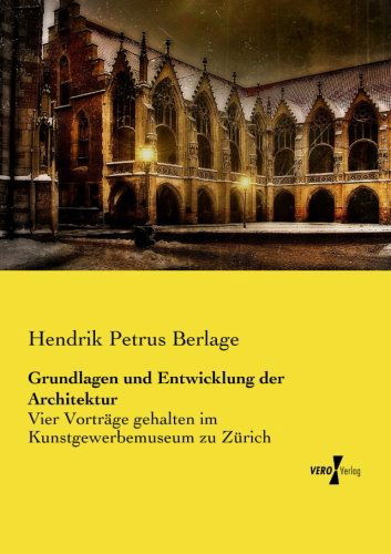 Grundlagen Und Entwicklung Der Architektur: Vier Vorträge Gehalten Im Kunstgewerbemuseum Zu Zürich - Hendrik Petrus Berlage - Books - Vero Verlag GmbH & Co. KG - 9783737203708 - August 19, 2014