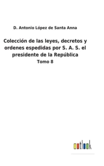 Cover for D Antonio Lopez de Santa Anna · Coleccion de las leyes, decretos y ordenes espedidas por S. A. S. el presidente de la Republica (Innbunden bok) (2022)